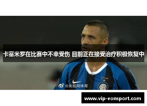 卡塞米罗在比赛中不幸受伤 目前正在接受治疗积极恢复中 卡塞米罗在比赛中不幸受伤 目前正在接受治疗积极恢复中