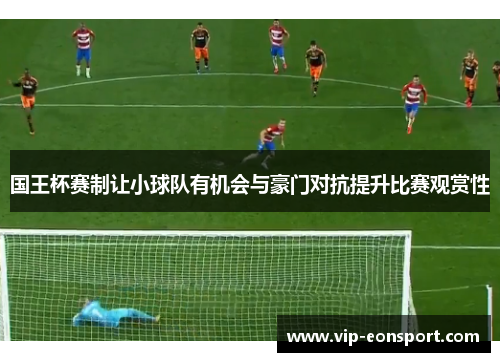 国王杯赛制让小球队有机会与豪门对抗提升比赛观赏性 国王杯赛制让小球队有机会与豪门对抗提升比赛观赏性