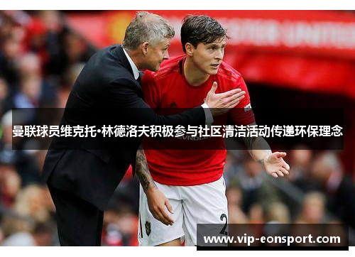 曼联球员维克托·林德洛夫积极参与社区清洁活动传递环保理念 曼联球员维克托·林德洛夫积极参与社区清洁活动传递环保理念