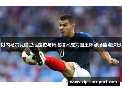 以内马尔凭借灵活跑位与精湛技术成为国王杯赛场焦点球员 以内马尔凭借灵活跑位与精湛技术成为国王杯赛场焦点球员