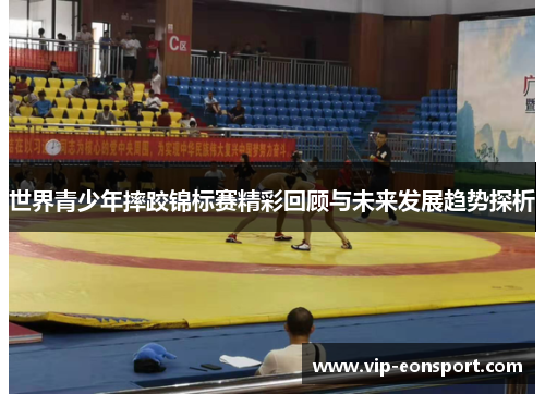 世界青少年摔跤锦标赛精彩回顾与未来发展趋势探析