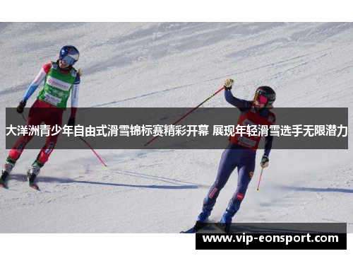 大洋洲青少年自由式滑雪锦标赛精彩开幕 展现年轻滑雪选手无限潜力