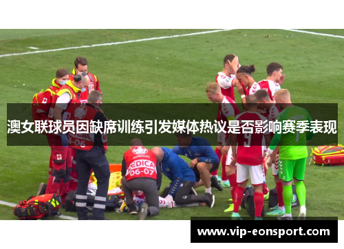 澳女联球员因缺席训练引发媒体热议是否影响赛季表现