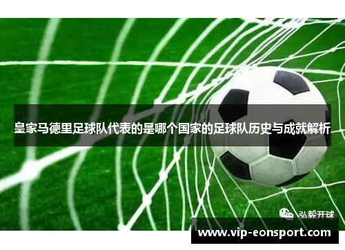 皇家马德里足球队代表的是哪个国家的足球队历史与成就解析 皇家马德里足球队代表的是哪个国家的足球队历史与成就解析