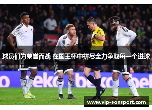 球员们为荣誉而战 在国王杯中拼尽全力争取每一个进球
