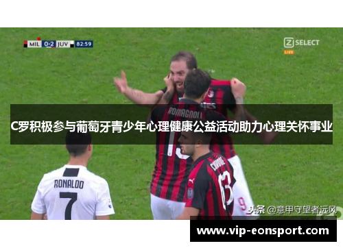 C罗积极参与葡萄牙青少年心理健康公益活动助力心理关怀事业 C罗积极参与葡萄牙青少年心理健康公益活动助力心理关怀事业