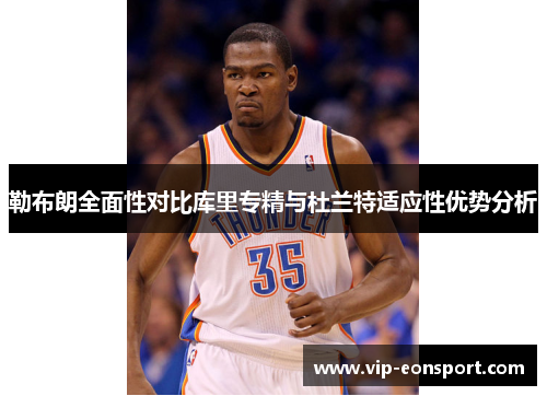勒布朗全面性对比库里专精与杜兰特适应性优势分析 勒布朗全面性对比库里专精与杜兰特适应性优势分析