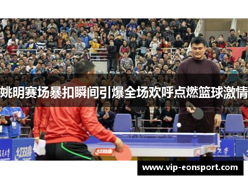 姚明赛场暴扣瞬间引爆全场欢呼点燃篮球激情