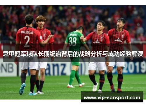 意甲冠军球队长期统治背后的战略分析与成功经验解读 意甲冠军球队长期统治背后的战略分析与成功经验解读