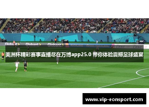 美洲杯精彩赛事直播尽在万博app25.0 带你体验震撼足球盛宴 美洲杯精彩赛事直播尽在万博app25.0 带你体验震撼足球盛宴