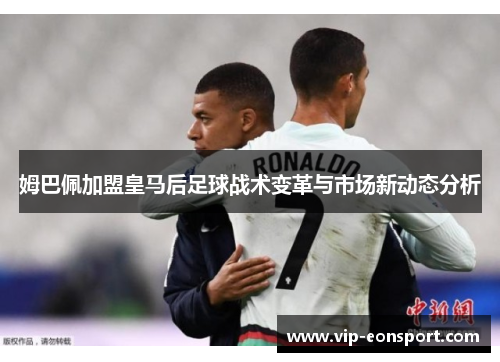 姆巴佩加盟皇马后足球战术变革与市场新动态分析 姆巴佩加盟皇马后足球战术变革与市场新动态分析