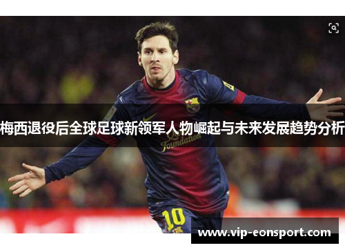 梅西退役后全球足球新领军人物崛起与未来发展趋势分析