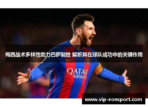 梅西战术多样性助力巴萨制胜 解析其在球队成功中的关键作用 梅西战术多样性助力巴萨制胜 解析其在球队成功中的关键作用