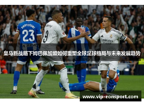 皇马新战略下姆巴佩加盟如何重塑全球足球格局与未来发展趋势