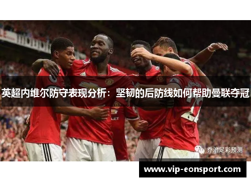 英超内维尔防守表现分析：坚韧的后防线如何帮助曼联夺冠