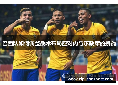 巴西队如何调整战术布局应对内马尔缺席的挑战