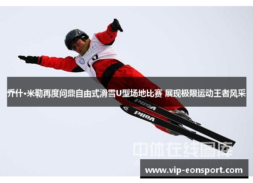 乔什·米勒再度问鼎自由式滑雪U型场地比赛 展现极限运动王者风采 乔什·米勒再度问鼎自由式滑雪U型场地比赛 展现极限运动王者风采