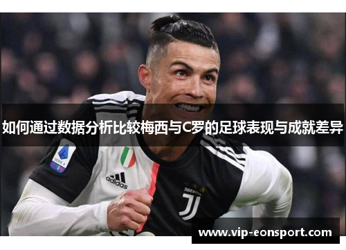 如何通过数据分析比较梅西与C罗的足球表现与成就差异 如何通过数据分析比较梅西与C罗的足球表现与成就差异
