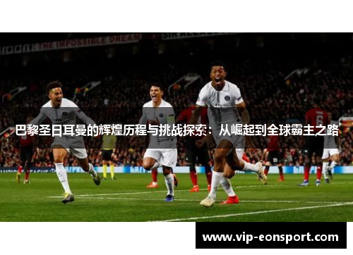 巴黎圣日耳曼的辉煌历程与挑战探索：从崛起到全球霸主之路