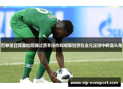 巴黎圣日耳曼如何通过资本运作和明智投资在金元足球中崭露头角 巴黎圣日耳曼如何通过资本运作和明智投资在金元足球中崭露头角