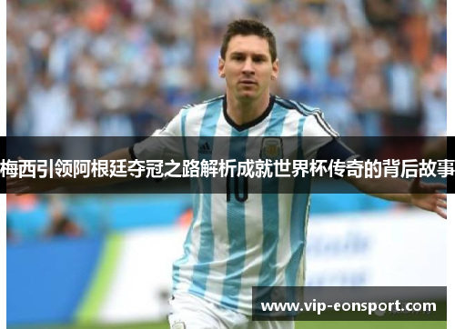 梅西引领阿根廷夺冠之路解析成就世界杯传奇的背后故事