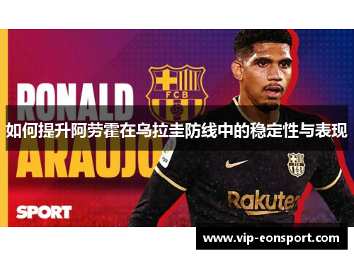 如何提升阿劳霍在乌拉圭防线中的稳定性与表现