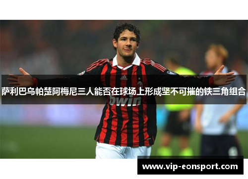 萨利巴乌帕楚阿梅尼三人能否在球场上形成坚不可摧的铁三角组合