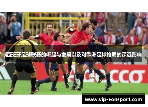 西班牙足球联赛的崛起与发展以及对欧洲足球格局的深远影响