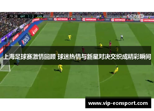 上海足球赛激情回顾 球迷热情与新星对决交织成精彩瞬间 上海足球赛激情回顾 球迷热情与新星对决交织成精彩瞬间