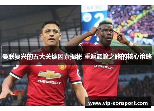 曼联复兴的五大关键因素揭秘 重返巅峰之路的核心策略 曼联复兴的五大关键因素揭秘 重返巅峰之路的核心策略
