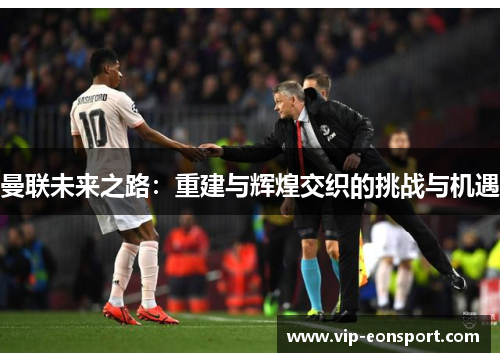 曼联未来之路:重建与辉煌交织的挑战与机遇 曼联未来之路:重建与辉煌交织的挑战与机遇