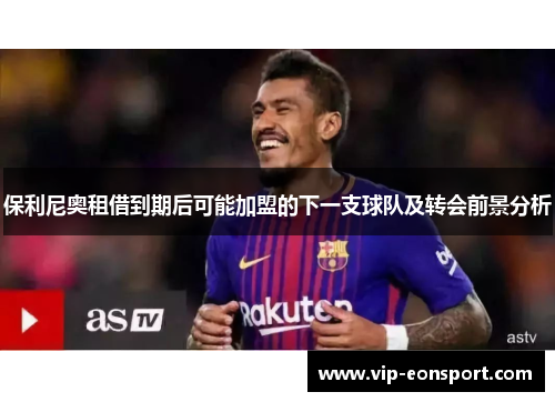 保利尼奥租借到期后可能加盟的下一支球队及转会前景分析
