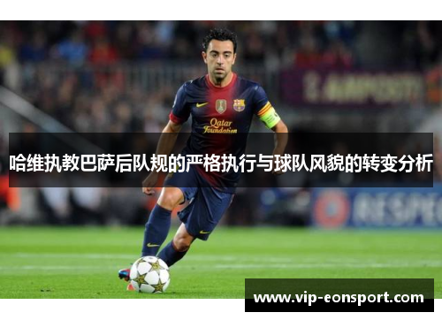 哈维执教巴萨后队规的严格执行与球队风貌的转变分析 哈维执教巴萨后队规的严格执行与球队风貌的转变分析