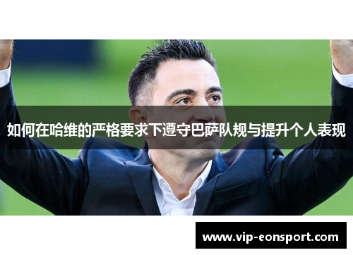 如何在哈维的严格要求下遵守巴萨队规与提升个人表现 如何在哈维的严格要求下遵守巴萨队规与提升个人表现