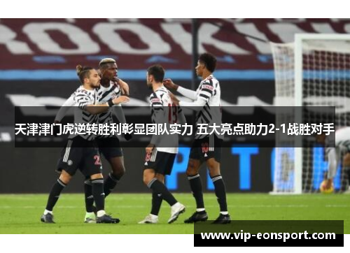 天津津门虎逆转胜利彰显团队实力 五大亮点助力2-1战胜对手 天津津门虎逆转胜利彰显团队实力 五大亮点助力2-1战胜对手