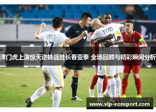 津门虎上演惊天逆转战胜长春亚泰 全场回顾与精彩瞬间分析 津门虎上演惊天逆转战胜长春亚泰 全场回顾与精彩瞬间分析