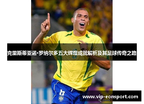 克里斯蒂亚诺·罗纳尔多五大辉煌成就解析及其足球传奇之路 克里斯蒂亚诺·罗纳尔多五大辉煌成就解析及其足球传奇之路