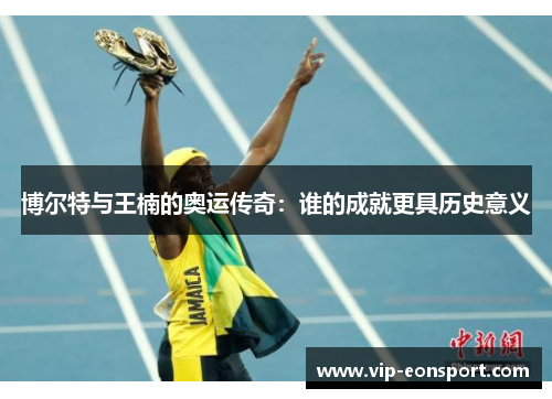 博尔特与王楠的奥运传奇:谁的成就更具历史意义 博尔特与王楠的奥运传奇:谁的成就更具历史意义