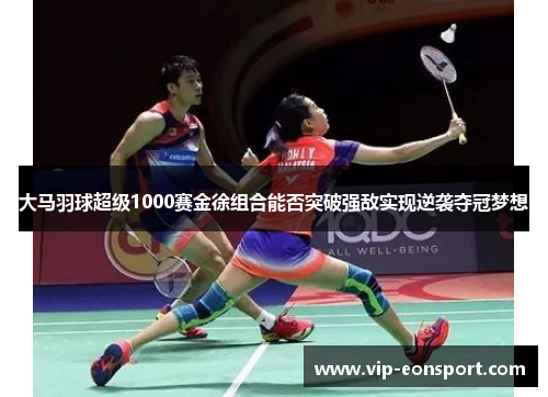 大马羽球超级1000赛金徐组合能否突破强敌实现逆袭夺冠梦想