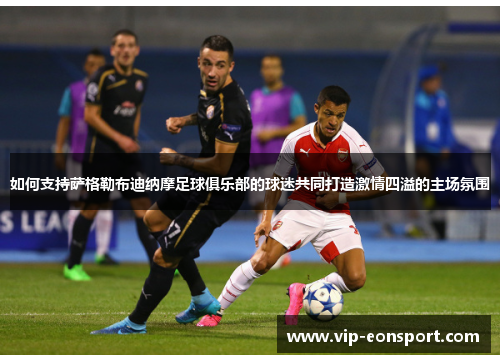 如何支持萨格勒布迪纳摩足球俱乐部的球迷共同打造激情四溢的主场氛围 如何支持萨格勒布迪纳摩足球俱乐部的球迷共同打造激情四溢的主场氛围