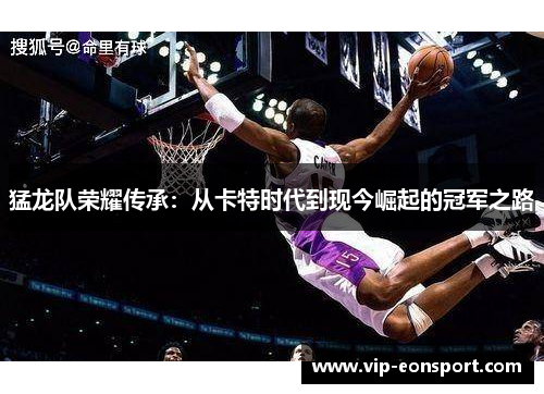 猛龙队荣耀传承:从卡特时代到现今崛起的冠军之路 猛龙队荣耀传承:从卡特时代到现今崛起的冠军之路