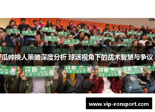 瓜帅换人策略深度分析 球迷视角下的战术智慧与争议 瓜帅换人策略深度分析 球迷视角下的战术智慧与争议