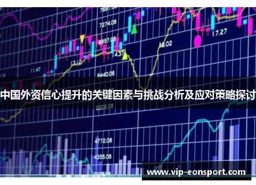 中国外资信心提升的关键因素与挑战分析及应对策略探讨 中国外资信心提升的关键因素与挑战分析及应对策略探讨
