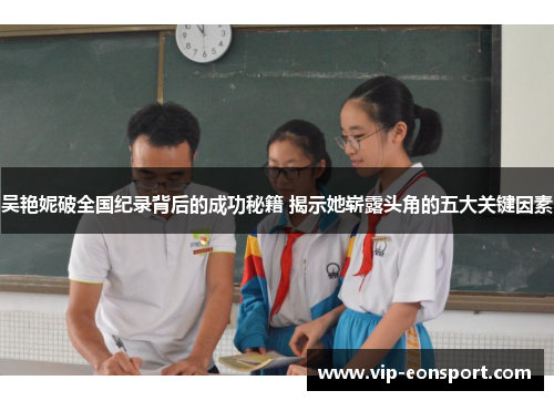 吴艳妮破全国纪录背后的成功秘籍 揭示她崭露头角的五大关键因素 吴艳妮破全国纪录背后的成功秘籍 揭示她崭露头角的五大关键因素