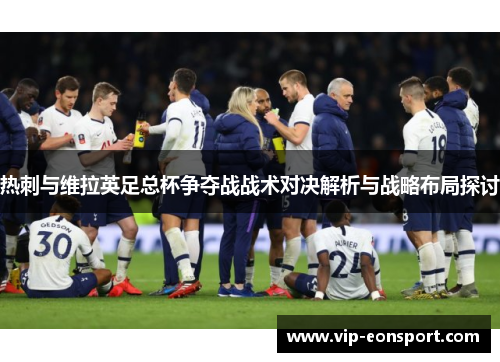 热刺与维拉英足总杯争夺战战术对决解析与战略布局探讨
