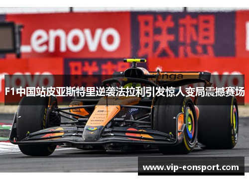 F1中国站皮亚斯特里逆袭法拉利引发惊人变局震撼赛场 F1中国站皮亚斯特里逆袭法拉利引发惊人变局震撼赛场