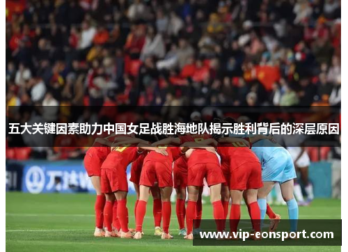 五大关键因素助力中国女足战胜海地队揭示胜利背后的深层原因 五大关键因素助力中国女足战胜海地队揭示胜利背后的深层原因