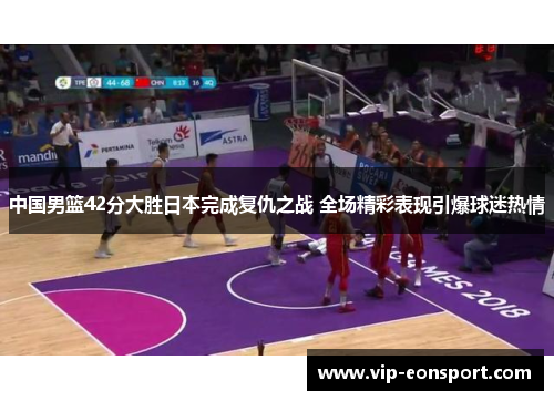 中国男篮42分大胜日本完成复仇之战 全场精彩表现引爆球迷热情