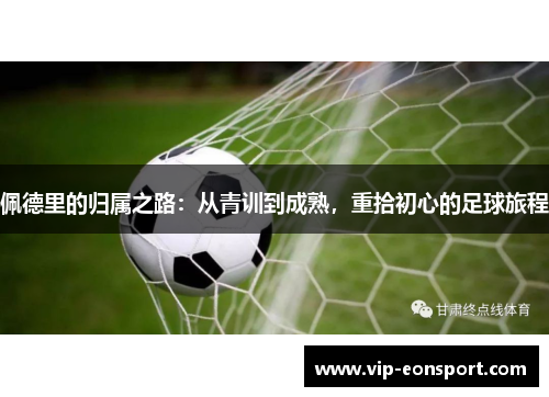 佩德里的归属之路:从青训到成熟,重拾初心的足球旅程 佩德里的归属之路:从青训到成熟,重拾初心的足球旅程