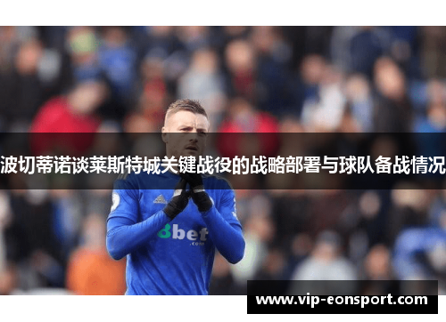 波切蒂诺谈莱斯特城关键战役的战略部署与球队备战情况 波切蒂诺谈莱斯特城关键战役的战略部署与球队备战情况
